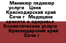 Маникюр педикюр услуги › Цена ­ 300 - Краснодарский край, Сочи г. Медицина, красота и здоровье » Косметические услуги   . Краснодарский край,Сочи г.